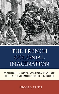 The French Colonial Imagination: Writing the Indian Uprisings, 1857-1858, from Second Empire to Third Republic
