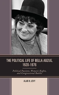 The Political Life of Bella Abzug, 1920-1976: Passions, Women's Rights, and Congressional Battles