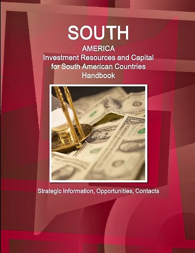 South America: Investment Resources and Capital for South American Countries Handbook - Strategic Information, Opportunities, Contacts