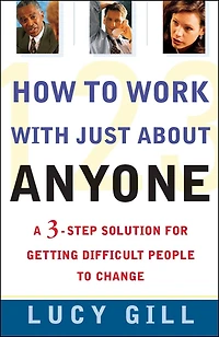 How to Work with Just about Anyone: A 3-Step Solution for Getting Difficult People to Change