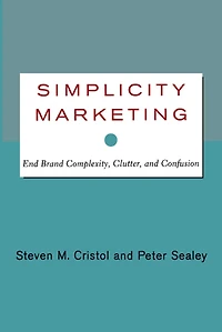 Simplicity Marketing: End Brand Complexity, Clutter, and Confusion
