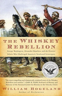 the Whiskey Rebellion: George Washington, Alexander Hamilton, and Frontier Rebels Who Challenged America's Newfound Sovereignty