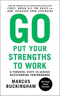 Go Put Your Strengths to Work: 6 Powerful Steps Achieve Outstanding Performance