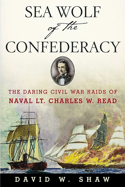 Sea Wolf of The Confederacy: Daring Civil War Raids Naval Lt. Charles W. Read
