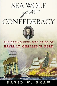 Sea Wolf of The Confederacy: Daring Civil War Raids Naval Lt. Charles W. Read