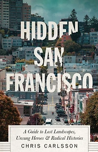 Hidden San Francisco: A Guide to Lost Landscapes, Unsung Heroes, and Radical Histories