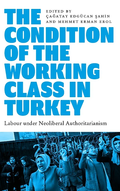 the Condition of Working Class Turkey: Labour under Neoliberal Authoritarianism