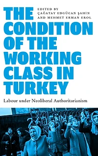 the Condition of Working Class Turkey: Labour under Neoliberal Authoritarianism