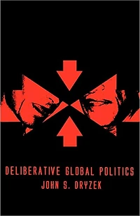 Deliberative Global Politics: Discourse and Democracy in a Divided World