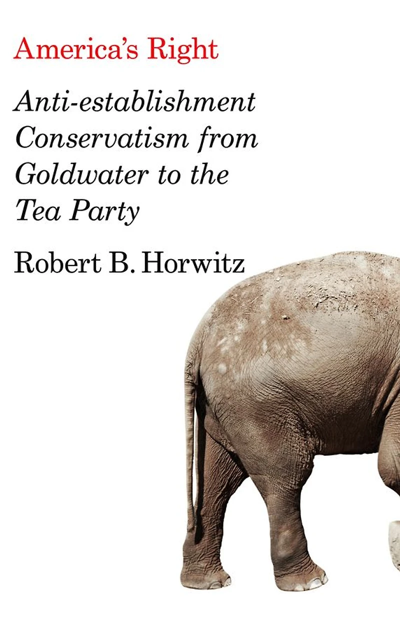 America's Right: Anti-Establishment Conservatism from Goldwater to the Tea Party
