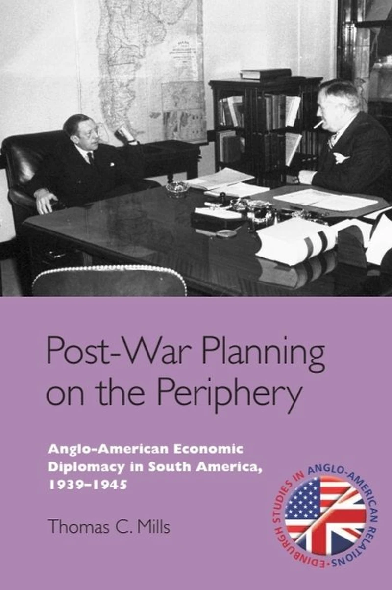Post-War Planning on the Periphery: Anglo-American Economic Diplomacy South America, 1939-1945