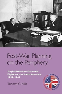 Post-War Planning on the Periphery: Anglo-American Economic Diplomacy South America, 1939-1945