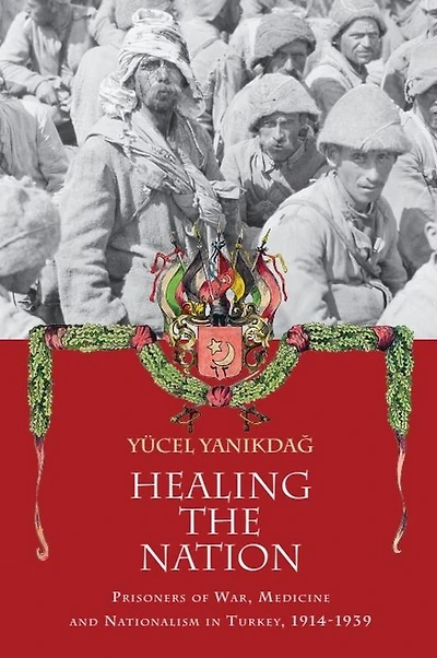 Healing the Nation: Prisoners of War, Medicine and Nationalism Turkey, 1914-1939