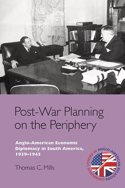 Post-War Planning on the Periphery: Anglo-American Economic Diplomacy South America, 1939-1945