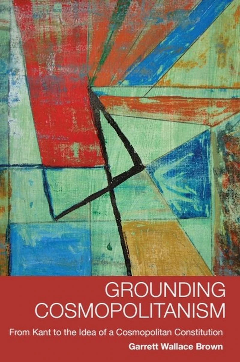 Grounding Cosmopolitanism: From Kant to the Idea of a Cosmopolitan Constitution