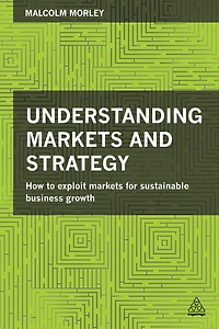 Understanding Markets and Strategy: How to Exploit for Sustainable Business Growth