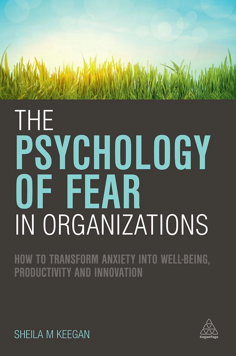 The Psychology of Fear Organizations: How to Transform Anxiety into Well-being, Productivity and Innovation