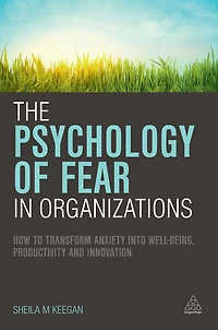 The Psychology of Fear Organizations: How to Transform Anxiety into Well-being, Productivity and Innovation