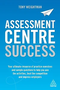 Assessment Centre Success: Your Ultimate Resource of Practice Exercises and Sample Questions to Help you Ace the Activities, Beat Competition Impress Employers