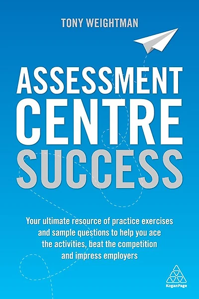 Assessment Centre Success: Your Ultimate Resource of Practice Exercises and Sample Questions to Help you Ace the Activities, Beat Competition Impress Employers