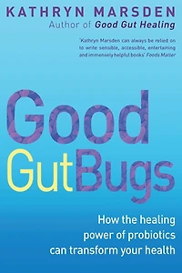 Good Gut Bugs: How the healing powers of probiotics can transform your health