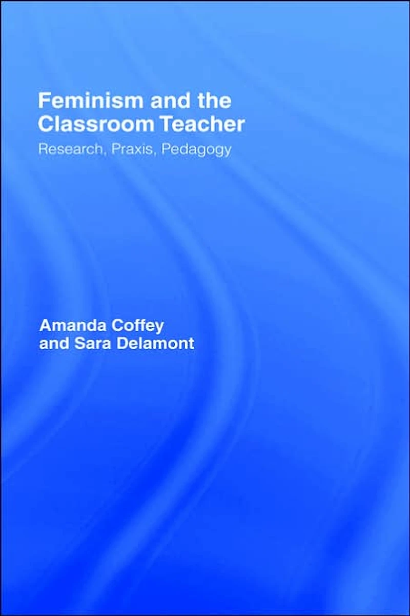 Feminism and the Classroom Teacher: Research, Praxis, Pedagogy