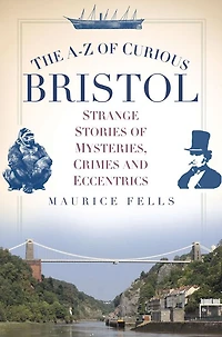 The A-Z of Curious Bristol: Strange Stories Mysteries, Crimes and Eccentrics