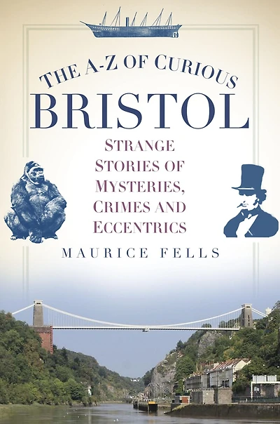 The A-Z of Curious Bristol: Strange Stories Mysteries, Crimes and Eccentrics