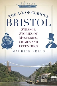 The A-Z of Curious Bristol: Strange Stories Mysteries, Crimes and Eccentrics