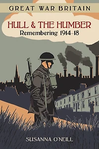 Great War Britain Hull and the Humber: Remembering 1914-18