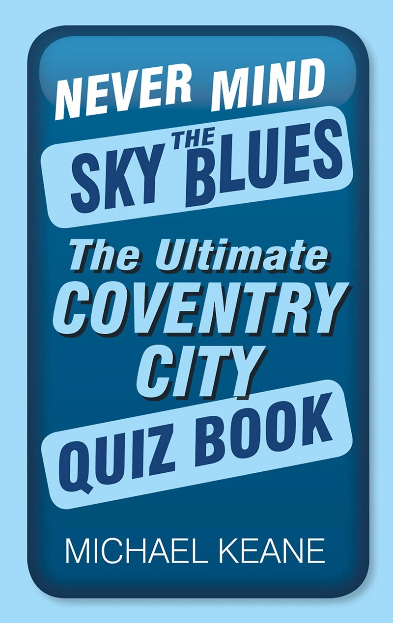 Never Mind The Sky Blues: Ultimate Coventry City Quiz Book