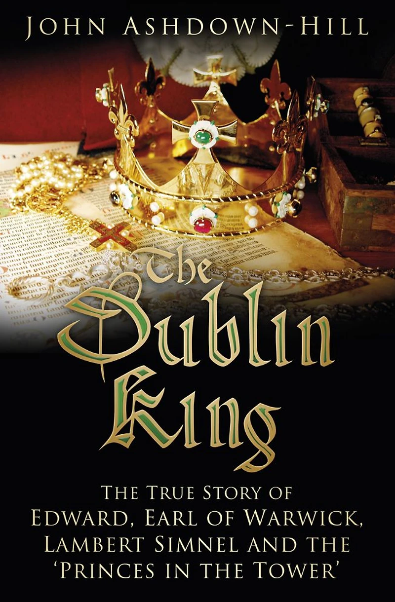 the Dublin King: True Story of Edward Earl Warwick, Lambert Simnel and 'Princes Tower'