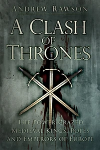 A Clash of Thrones: The Power-Crazed Medieval Kings, Popes and Emperors Europe