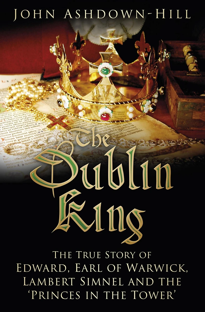 the Dublin King: True Story of Edward Earl Warwick, Lambert Simnel and 'Princes Tower'