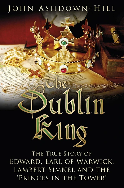 the Dublin King: True Story of Edward Earl Warwick, Lambert Simnel and 'Princes Tower'
