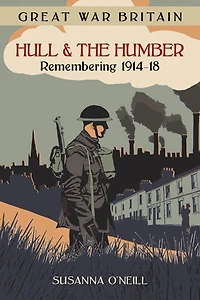 Great War Britain Hull and the Humber: Remembering 1914-18