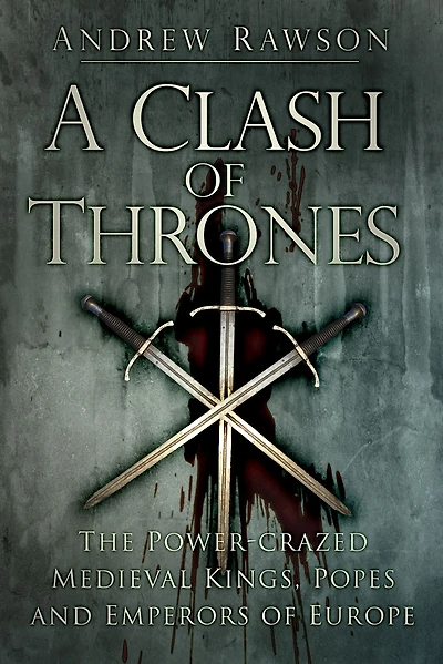 A Clash of Thrones: The Power-Crazed Medieval Kings, Popes and Emperors Europe