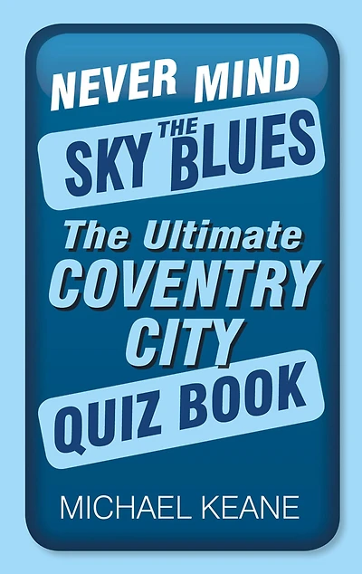 Never Mind The Sky Blues: Ultimate Coventry City Quiz Book