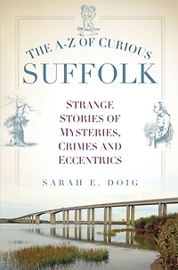 The A-Z of Curious Suffolk: Strange Stories Mysteries, Crimes and Eccentrics