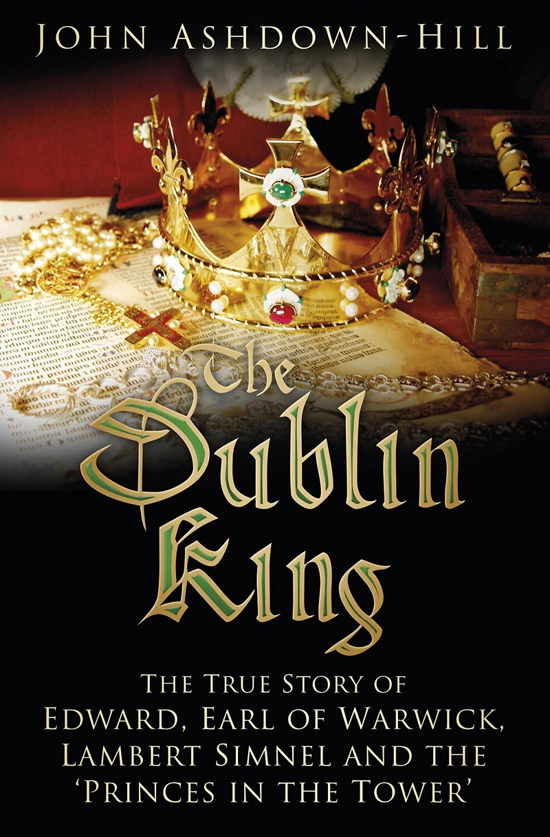 the Dublin King: True Story of Edward Earl Warwick, Lambert Simnel and 'Princes Tower'