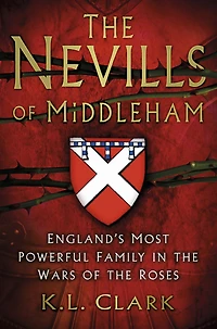 the Nevills of Middleham: England's Most Powerful Family Wars Roses