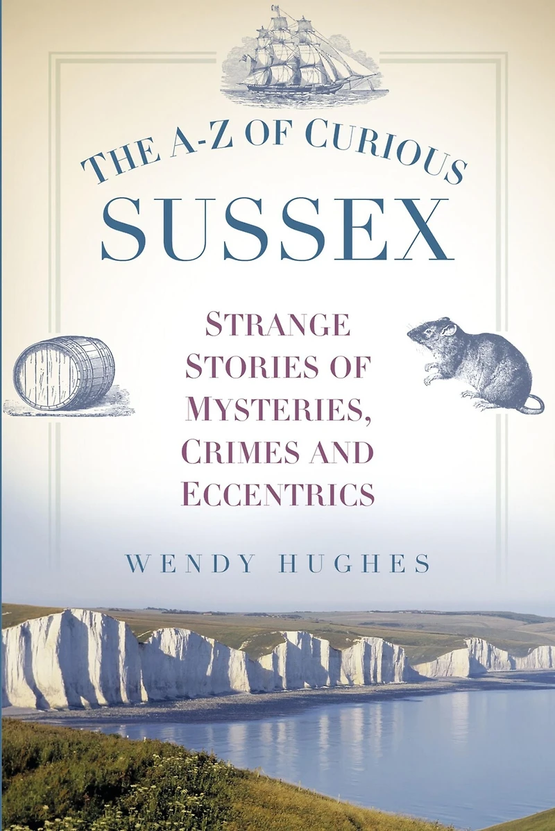 The A-Z of Curious Sussex: Strange Stories Mysteries, Crimes and Eccentrics