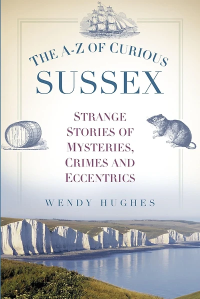 The A-Z of Curious Sussex: Strange Stories Mysteries, Crimes and Eccentrics