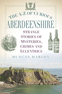 The A-Z of Curious Aberdeenshire: Strange Stories mysteries, Crimes and Eccentrics