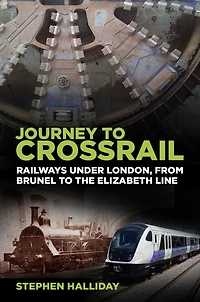 Journey to Crossrail: Railways Under London, From Brunel the Elizabeth Line