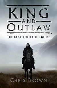 King and Outlaw: the Real Robert Bruce