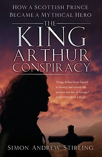 The King Arthur Conspiracy: How a Scottish Prince Became Mythical Hero