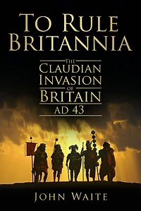 To Rule Britannia: The Claudian Invasion of Britain AD 43