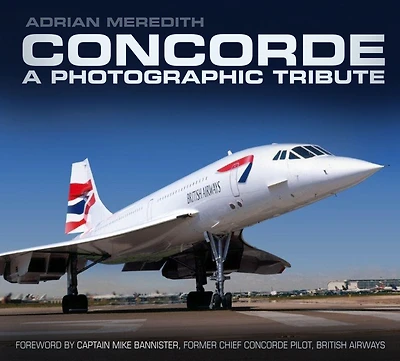 Concorde: A Photographic Tribute: A Photographic Tribute