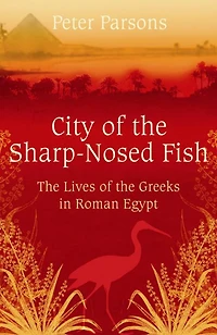 City of the Sharp-Nosed Fish: Greek Lives Roman Egypt